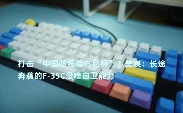 打击“中国防线后方目标”？美媒：长途奔袭的F-35C没啥自卫能力