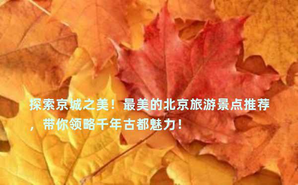 探索京城之美！最美的北京旅游景点推荐，带你领略千年古都魅力！