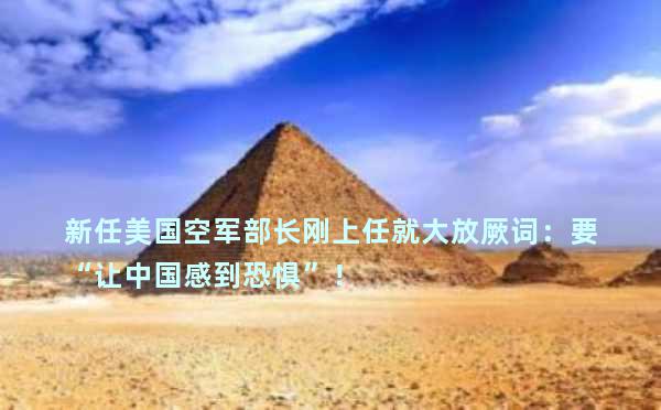 新任美国空军部长刚上任就大放厥词：要“让中国感到恐惧”！