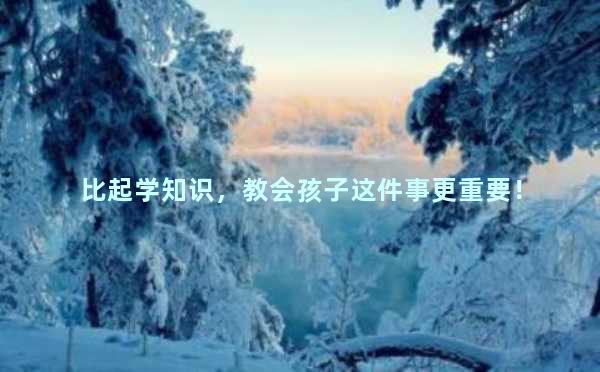 比起学知识，教会孩子这件事更重要！