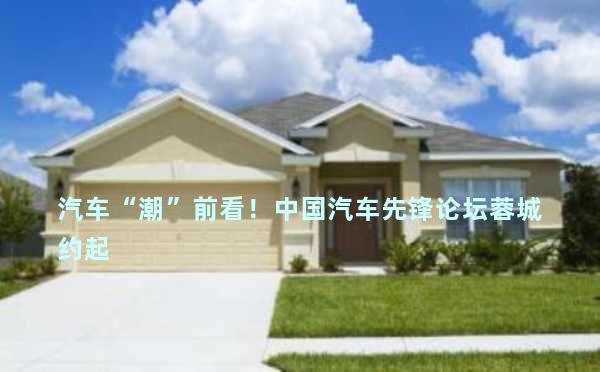 汽车“潮”前看！中国汽车先锋论坛蓉城约起