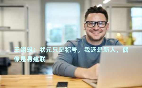 王翊雄：状元只是称号，我还是新人，偶像是易建联