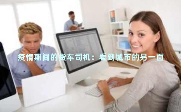 疫情期间的货车司机：看到城市的另一面