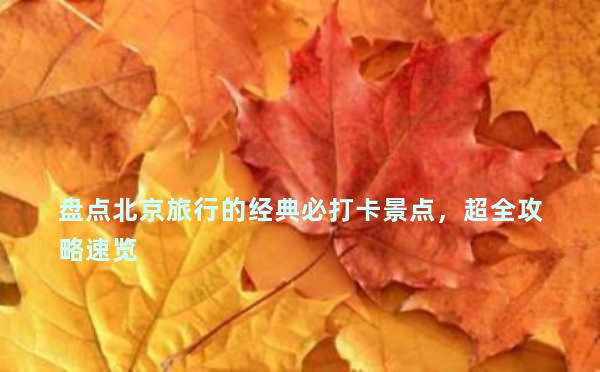 盘点北京旅行的经典必打卡景点，超全攻略速览