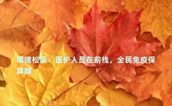 福建松溪：医护人员在前线，全民免疫保屏障