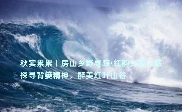 秋实累累丨房山乡野寻踪·红韵乡居之旅探寻背篓精神，醉美红叶山谷