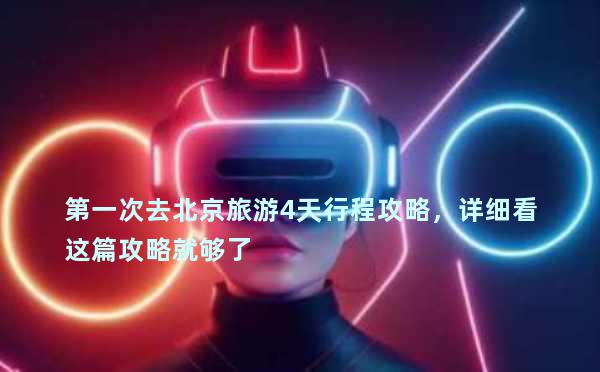第一次去北京旅游4天行程攻略，详细看这篇攻略就够了