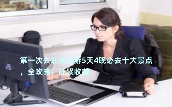 第一次去北京旅游5天4晚必去十大景点，全攻略，赶紧收藏