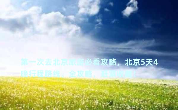 第一次去北京旅游必看攻略，北京5天4晚行程路线。全攻略，赶紧收藏！