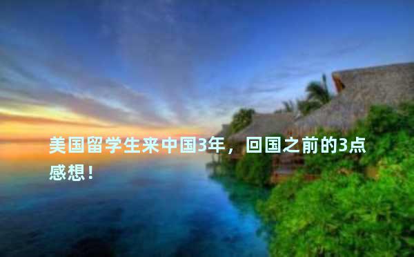 美国留学生来中国3年，回国之前的3点感想！