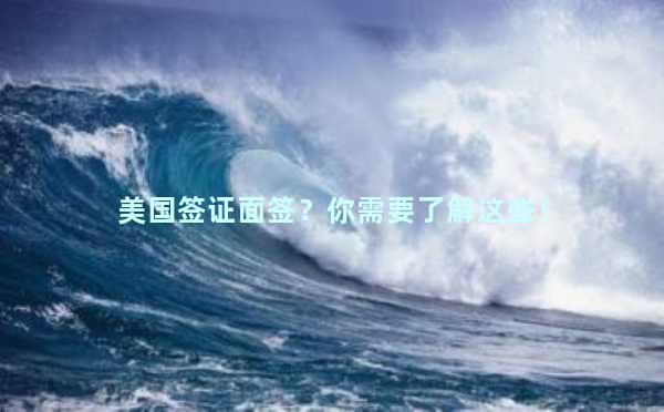 美国签证面签？你需要了解这些！
