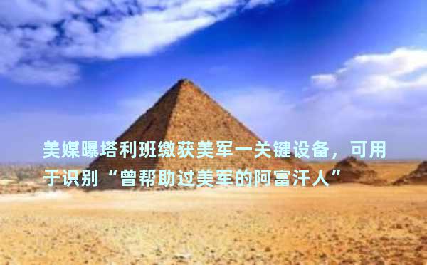 美媒曝塔利班缴获美军一关键设备，可用于识别“曾帮助过美军的阿富汗人”