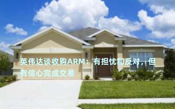 英伟达谈收购ARM：有担忧和反对，但有信心完成交易