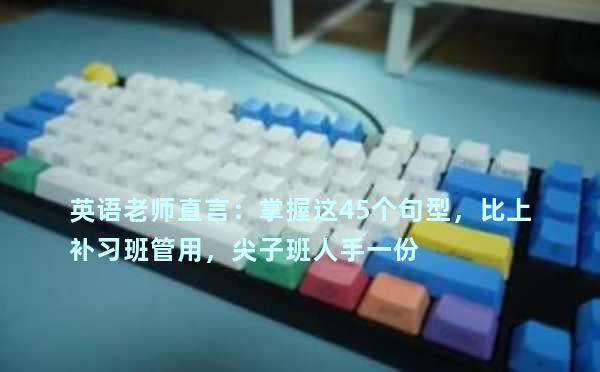 英语老师直言：掌握这45个句型，比上补习班管用，尖子班人手一份