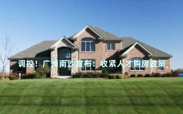 调控！广州南沙宣布：收紧人才购房政策！
