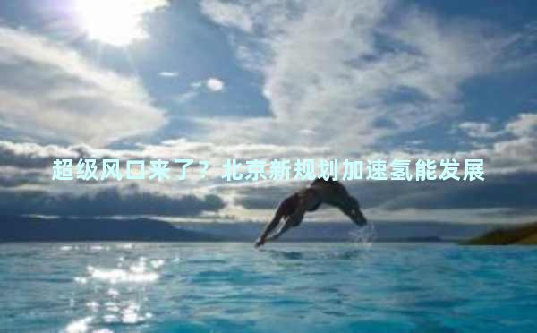 超级风口来了？北京新规划加速氢能发展