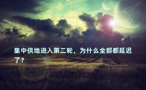 集中供地进入第二轮，为什么全部都延迟了？