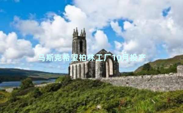 马斯克希望柏林工厂10月投产